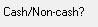 6. Cash/Non-cash?